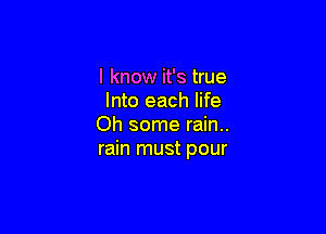 I know it's true
Into each life

Oh some rain..
rain must pour