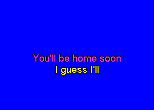 You'll be home soon
I guess I'll