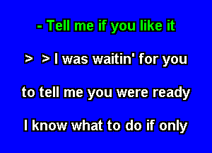 - Tell me if you like it

.5. o l was waitin' for you

to tell me you were ready

I know what to do if only