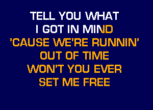TELL YOU WHAT
I GOT IN MIND
'CAUSE WERE RUNNIN'
OUT OF TIME
WON'T YOU EVER
SET ME FREE