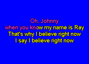 Oh, Johnny
when you know my name is Ray

That's why I believe right now
I say I believe right now