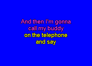 And then I'm gonna
call my buddy

on the telephone
and say