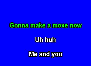 Gonna make a move now

Uh huh

Me and you