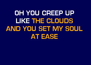 0H YOU CREEP UP
LIKE THE CLOUDS
AND YOU SET MY SOUL
AT EASE