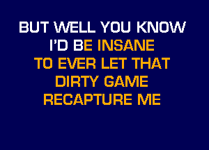 BUT WELL YOU KNOW
I'D BE INSANE
T0 EVER LET THAT
DIRTY GAME
RECAPTURE ME