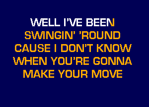 WELL I'VE BEEN
SIMNGIN' 'ROUND
CAUSE I DON'T KNOW
WHEN YOU'RE GONNA
MAKE YOUR MOVE