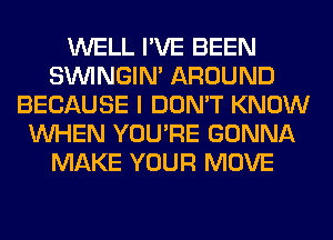 WELL I'VE BEEN
SIMNGIN' AROUND
BECAUSE I DON'T KNOW
WHEN YOU'RE GONNA
MAKE YOUR MOVE