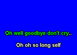 Oh well goodbye don't cry..

Oh oh so long self