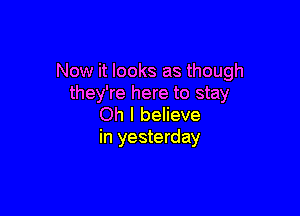 Now it looks as though
they're here to stay

Oh I believe
in yesterday