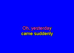 Oh, yesterday
came suddenly