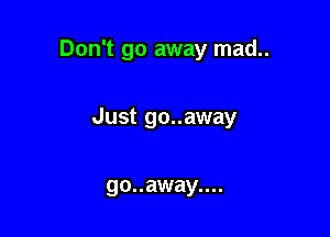 Don't go away mad..

Just go..away

go..away....