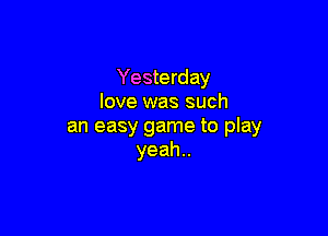 Yesterday
love was such

an easy game to play
yeah