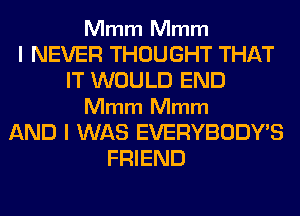 Mmm Mmm

I NEVER THOUGHT THAT
IT WOULD END
Mmm Mmm
AND I WAS EVERYBODY'S
FRIEND