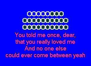 W
W
W

You told me once, dear,
that you really loved me
And no one else
could ever come between yeah