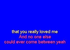 that you really loved me
And no one else
could ever come between yeah