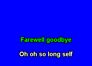 Farewell goodbye

Oh oh so long self