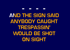 AND THE SIGN SAID
ANYBODY CAUGHT
TRESPASSIN'
WOULD BE SHOT
0N SIGHT