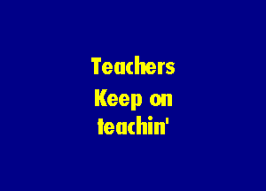 Teachers

Keep on
Ieuthin'