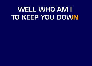 WELL VVHD AM I
TO KEEP YOU DOWN