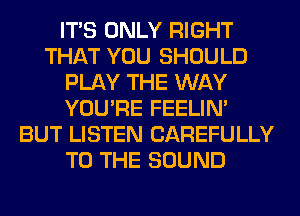 ITS ONLY RIGHT
THAT YOU SHOULD
PLAY THE WAY
YOU'RE FEELIM
BUT LISTEN CAREFULLY
TO THE SOUND