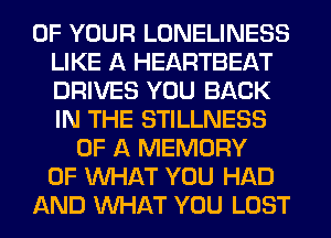 OF YOUR LONELINESS
LIKE A HEARTBEAT
DRIVES YOU BACK
IN THE STILLNESS

OF A MEMORY
OF WHAT YOU HAD
AND WHAT YOU LOST