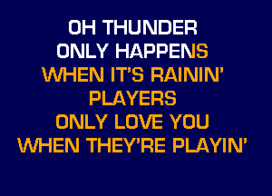 0H THUNDER
ONLY HAPPENS
WHEN ITS RAINIM
PLAYERS
ONLY LOVE YOU
WHEN THEY'RE PLAYIN'