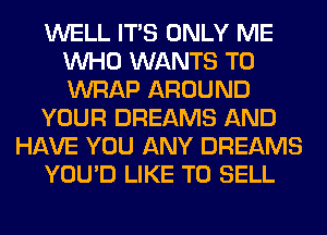 WELL ITS ONLY ME
WHO WANTS TO
WRAP AROUND

YOUR DREAMS AND

HAVE YOU ANY DREAMS

YOU'D LIKE TO SELL