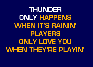 THUNDER
ONLY HAPPENS
WHEN ITS RAINIM
PLAYERS
ONLY LOVE YOU
WHEN THEY'RE PLAYIN'
