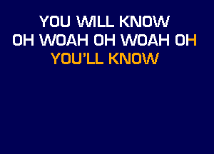 YOU WILL KNOW
0H WOAH 0H WOAH 0H
YOU'LL KNOW