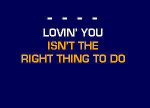 LOVIN' YOU
ISN'T THE

RIGHT THING TO DO