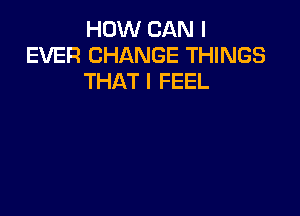 HOW CAN I
EVER CHANGE THINGS
THAT I FEEL