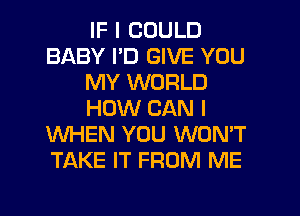 IF I COULD
BABY I'D GIVE YOU
MY WORLD
HOW CAN I
WHEN YOU WON'T
TAKE IT FROM ME