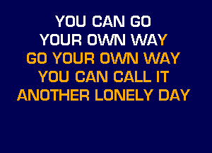 YOU CAN GO
YOUR OWN WAY
GO YOUR OWN WAY
YOU CAN CALL IT
ANOTHER LONELY DAY