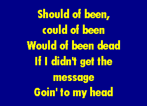 Should of been,
could of been
Would of been dead

II I didn't gel lhe

message
Goin' to my head
