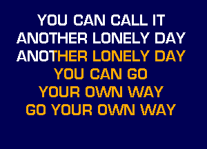 YOU CAN CALL IT
ANOTHER LONELY DAY
ANOTHER LONELY DAY

YOU CAN GO

YOUR OWN WAY

GO YOUR OWN WAY
