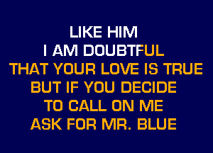 LIKE HIM
I AM DOUBTFUL
THAT YOUR LOVE IS TRUE
BUT IF YOU DECIDE
TO CALL ON ME
ASK FOR MR. BLUE