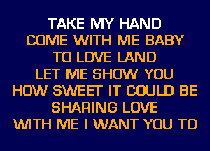 TAKE MY HAND
COME WITH ME BABY
TO LOVE LAND
LET ME SHOW YOU
HOW SWEET IT COULD BE
SHARING LOVE
WITH ME I WANT YOU TO