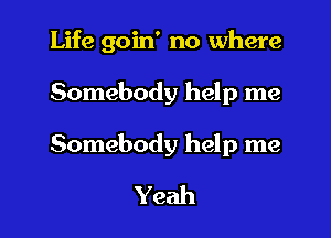 Life goin' no where

Somebody help me

Somebody help me
Yeah