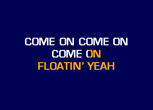 COME ON COME ON
COME ON

FLOATIN' YEAH