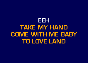 EEH
TAKE MY HAND

COME WITH ME BABY
TO LOVE LAND