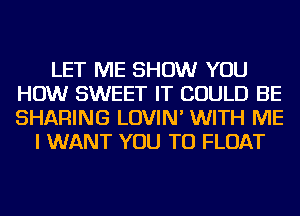 LET ME SHOW YOU
HOW SWEET IT COULD BE
SHARING LOVIN' WITH ME

I WANT YOU TO FLOAT