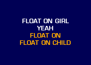 FLOAT UN GIRL
YEAH

FLOAT 0N
FLOAT ON CHILD