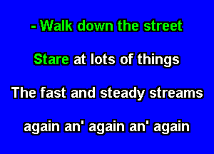 - Walk down the street
Stare at lots of things
The fast and steady streams

again an' again an' again