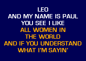 LEO
AND MY NAME IS PAUL
YOU SEE I LIKE
ALL WOMEN IN
THE WORLD
AND IF YOU UNDERSTAND
WHAT I'M SAYIN'