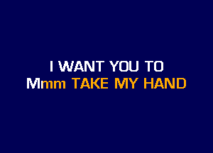 I WANT YOU TO

Mmm TAKE MY HAND