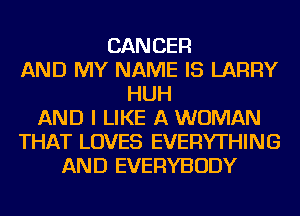 CANCER
AND MY NAME IS LARRY
HUH
AND I LIKE A WOMAN
THAT LOVES EVERYTHING
AND EVERYBODY