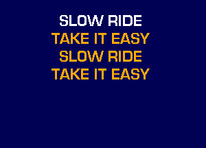 SLOW RIDE
TAKE IT EASY
SLOW RIDE
TAKE IT EASY