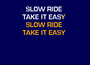 SLOW RIDE
TAKE IT EASY
SLOW RIDE
TAKE IT EASY