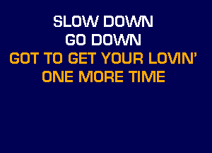 SLOW DOWN
GO DOWN
GOT TO GET YOUR LOVIN'

ONE MORE TIME