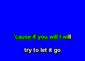 'cause if you will I will

try to let it go